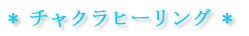 * チャクラヒーリング * 
