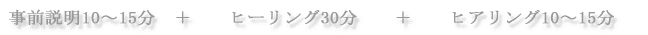 事前説明10～15分　＋　　ヒーリング30分　　＋　　ヒアリング10～15分 