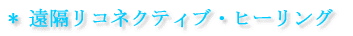 * 遠隔リコネクティブ・ヒーリング 